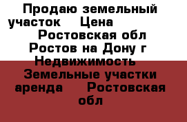 Продаю земельный участок. › Цена ­ 15 000 000 - Ростовская обл., Ростов-на-Дону г. Недвижимость » Земельные участки аренда   . Ростовская обл.